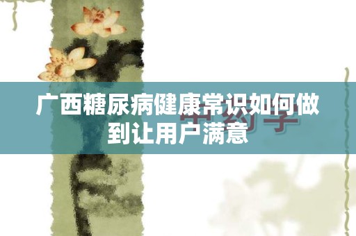 广西糖尿病健康常识如何做到让用户满意
