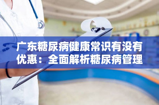 广东糖尿病健康常识有没有优惠：全面解析糖尿病管理与健康方案