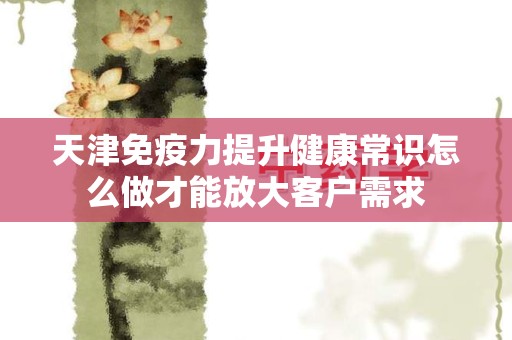 天津免疫力提升健康常识怎么做才能放大客户需求