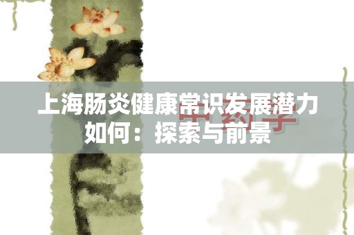 上海肠炎健康常识发展潜力如何：探索与前景
