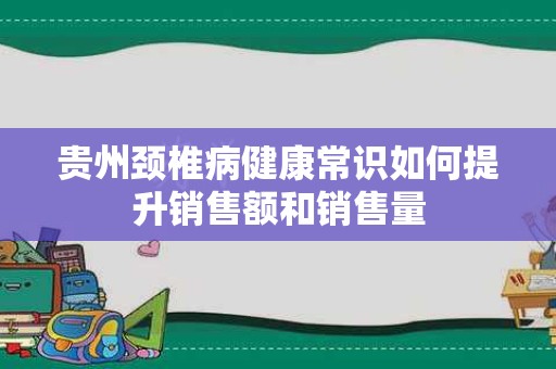 贵州颈椎病健康常识如何提升销售额和销售量