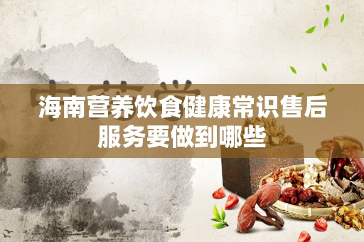 海南营养饮食健康常识售后服务要做到哪些
