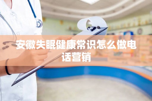 安徽失眠健康常识怎么做电话营销