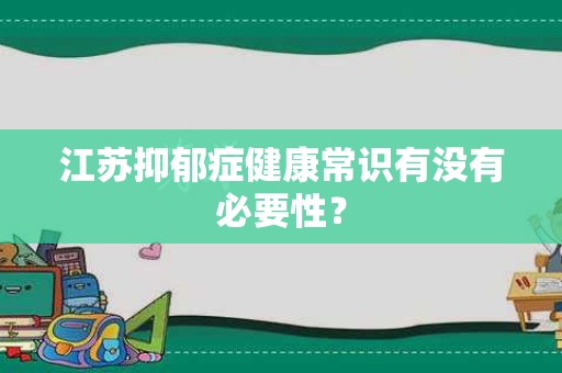 江苏抑郁症健康常识有没有必要性？