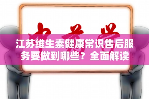 江苏维生素健康常识售后服务要做到哪些？全面解读