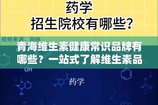 青海维生素健康常识品牌有哪些？一站式了解维生素品牌与健康知识，助你科学消费