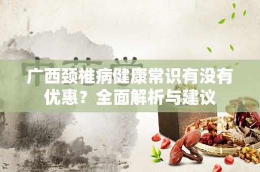 广西颈椎病健康常识有没有优惠？全面解析与建议