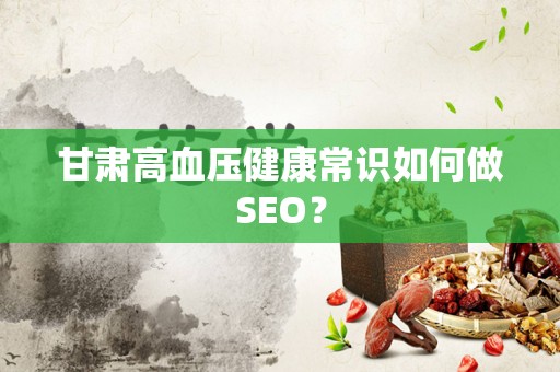 甘肃高血压健康常识如何做SEO？