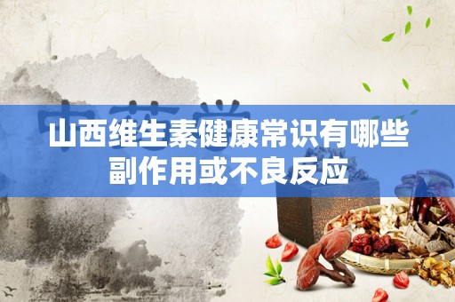 山西维生素健康常识有哪些副作用或不良反应
