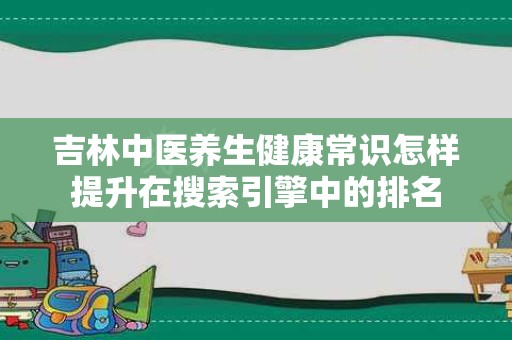 吉林中医养生健康常识怎样提升在搜索引擎中的排名