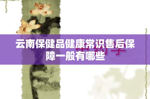 云南保健品健康常识售后保障一般有哪些