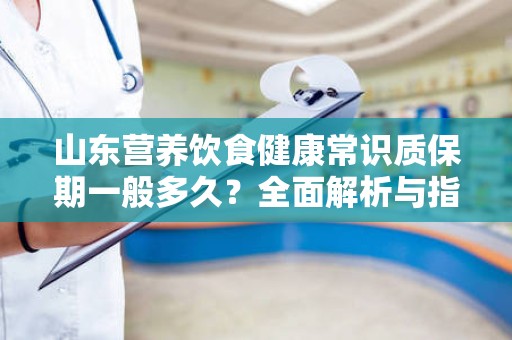 山东营养饮食健康常识质保期一般多久？全面解析与指导