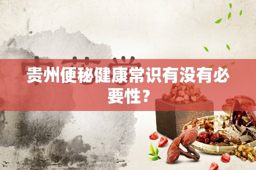 贵州便秘健康常识有没有必要性？