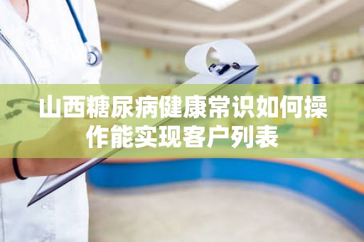 山西糖尿病健康常识如何操作能实现客户列表