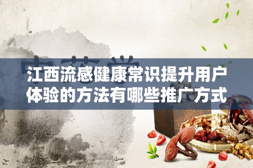 江西流感健康常识提升用户体验的方法有哪些推广方式有哪些