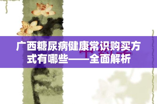 广西糖尿病健康常识购买方式有哪些——全面解析