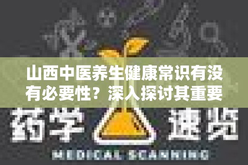 山西中医养生健康常识有没有必要性？深入探讨其重要性与实践价值