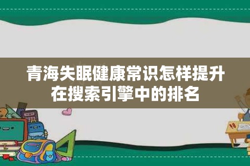 青海失眠健康常识怎样提升在搜索引擎中的排名