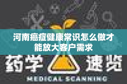 河南癌症健康常识怎么做才能放大客户需求