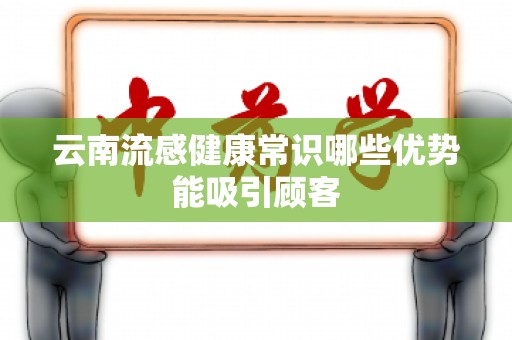 云南流感健康常识哪些优势能吸引顾客