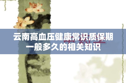 云南高血压健康常识质保期一般多久的相关知识