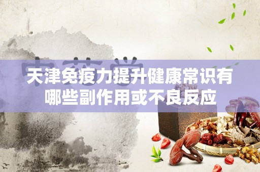 天津免疫力提升健康常识有哪些副作用或不良反应
