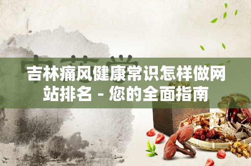 吉林痛风健康常识怎样做网站排名 - 您的全面指南