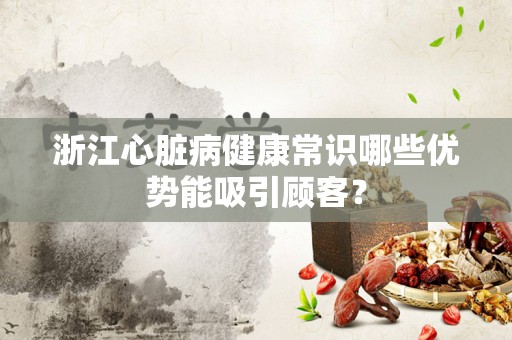 浙江心脏病健康常识哪些优势能吸引顾客？