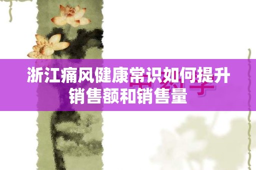 浙江痛风健康常识如何提升销售额和销售量
