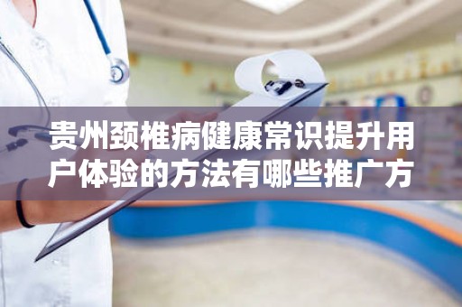 贵州颈椎病健康常识提升用户体验的方法有哪些推广方式有哪些