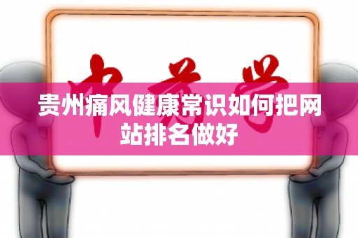 贵州痛风健康常识如何把网站排名做好