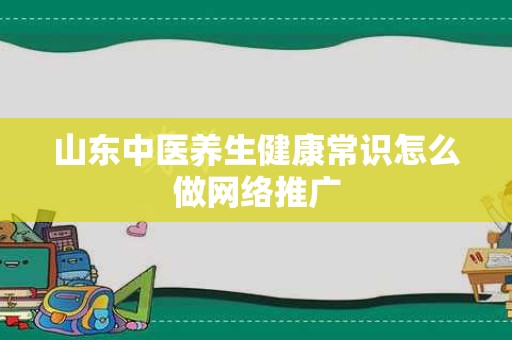 山东中医养生健康常识怎么做网络推广