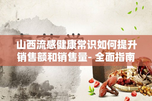 山西流感健康常识如何提升销售额和销售量- 全面指南