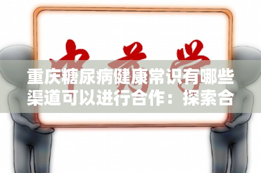 重庆糖尿病健康常识有哪些渠道可以进行合作：探索合作的新机会
