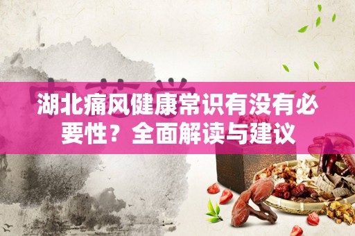 湖北痛风健康常识有没有必要性？全面解读与建议