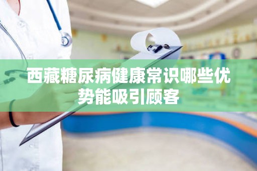 西藏糖尿病健康常识哪些优势能吸引顾客