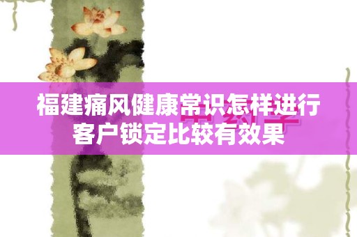 福建痛风健康常识怎样进行客户锁定比较有效果