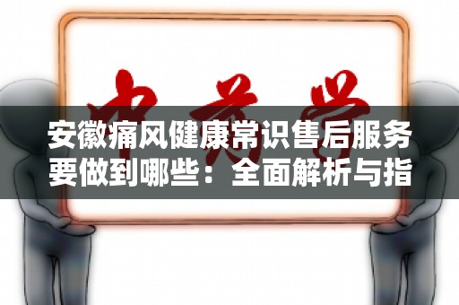 安徽痛风健康常识售后服务要做到哪些：全面解析与指导