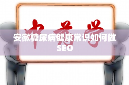 安徽糖尿病健康常识如何做SEO