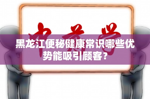 黑龙江便秘健康常识哪些优势能吸引顾客？
