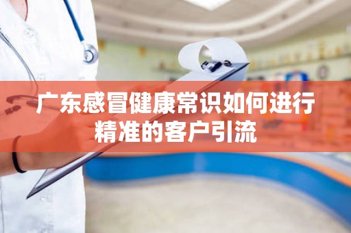 广东感冒健康常识如何进行精准的客户引流