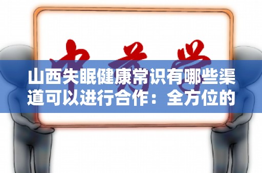 山西失眠健康常识有哪些渠道可以进行合作：全方位的解决方案
