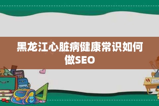 黑龙江心脏病健康常识如何做SEO