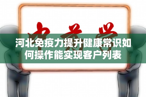 河北免疫力提升健康常识如何操作能实现客户列表