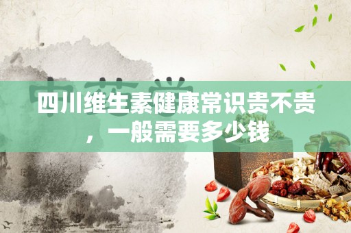 四川维生素健康常识贵不贵，一般需要多少钱