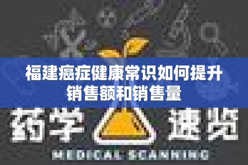 福建癌症健康常识如何提升销售额和销售量