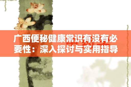 广西便秘健康常识有没有必要性：深入探讨与实用指导