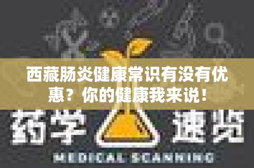 西藏肠炎健康常识有没有优惠？你的健康我来说！