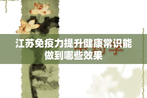 江苏免疫力提升健康常识能做到哪些效果