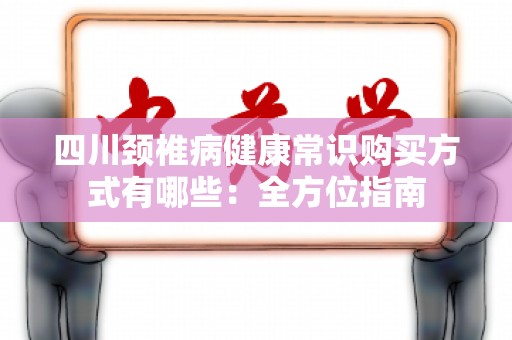 四川颈椎病健康常识购买方式有哪些：全方位指南